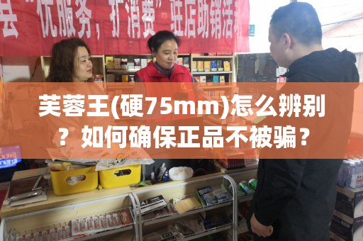 芙蓉王(硬75mm)怎么辨别？如何确保正品不被骗？